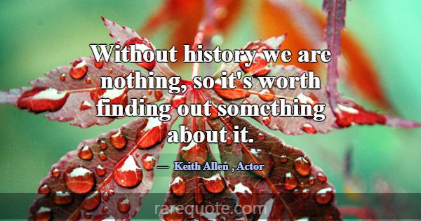 Without history we are nothing, so it's worth find... -Keith Allen
