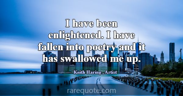 I have been enlightened. I have fallen into poetry... -Keith Haring