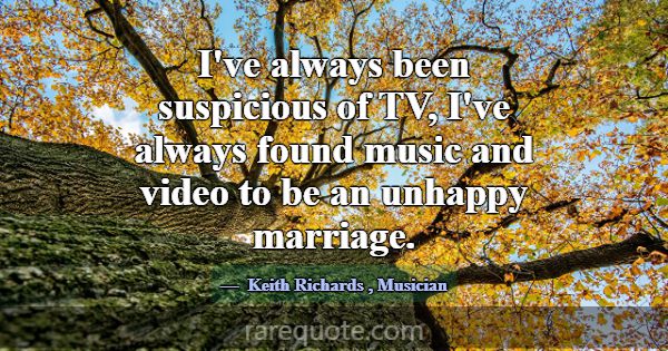 I've always been suspicious of TV, I've always fou... -Keith Richards
