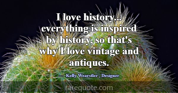 I love history... everything is inspired by histor... -Kelly Wearstler