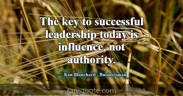 The key to successful leadership today is influenc... -Ken Blanchard
