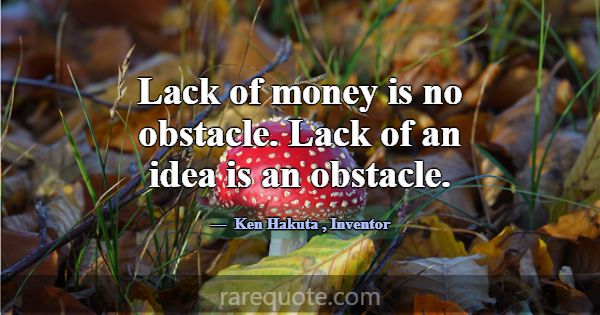 Lack of money is no obstacle. Lack of an idea is a... -Ken Hakuta