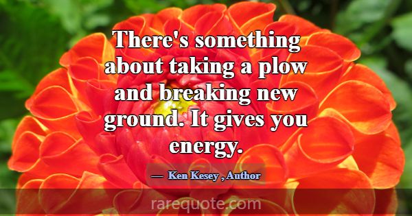 There's something about taking a plow and breaking... -Ken Kesey