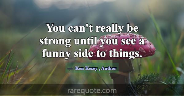 You can't really be strong until you see a funny s... -Ken Kesey