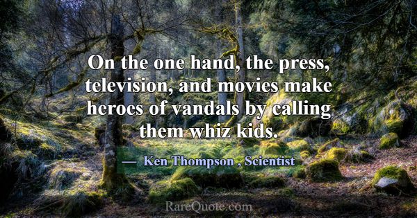 On the one hand, the press, television, and movies... -Ken Thompson