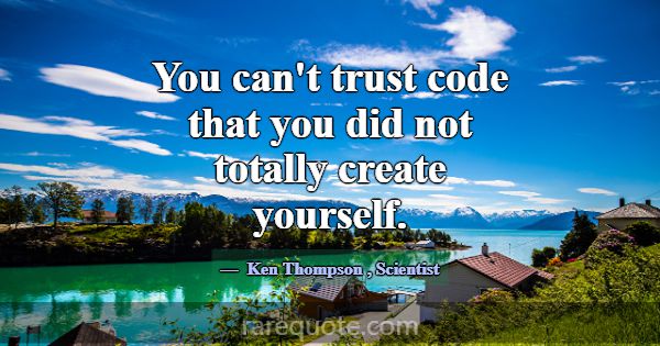 You can't trust code that you did not totally crea... -Ken Thompson