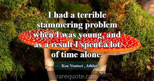 I had a terrible stammering problem when I was you... -Ken Venturi