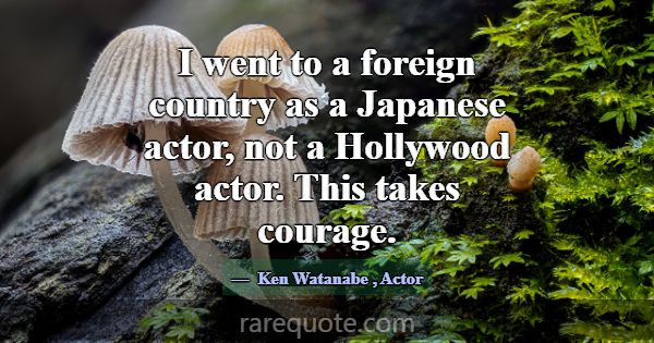 I went to a foreign country as a Japanese actor, n... -Ken Watanabe
