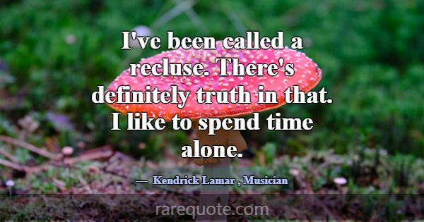 I've been called a recluse. There's definitely tru... -Kendrick Lamar