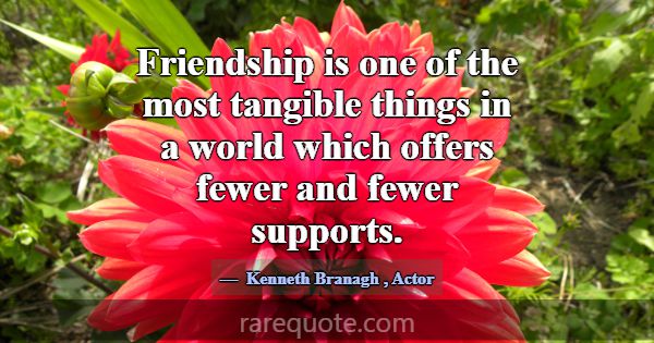 Friendship is one of the most tangible things in a... -Kenneth Branagh