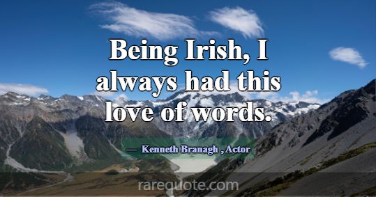 Being Irish, I always had this love of words.... -Kenneth Branagh