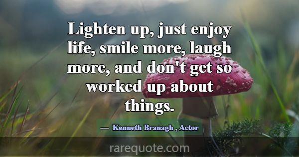 Lighten up, just enjoy life, smile more, laugh mor... -Kenneth Branagh
