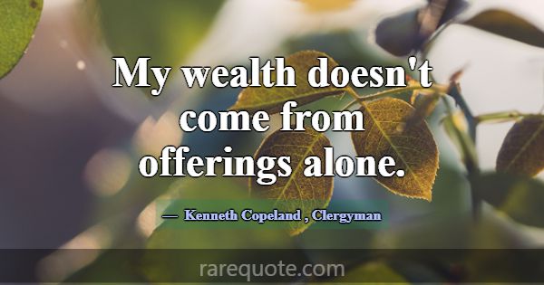 My wealth doesn't come from offerings alone.... -Kenneth Copeland