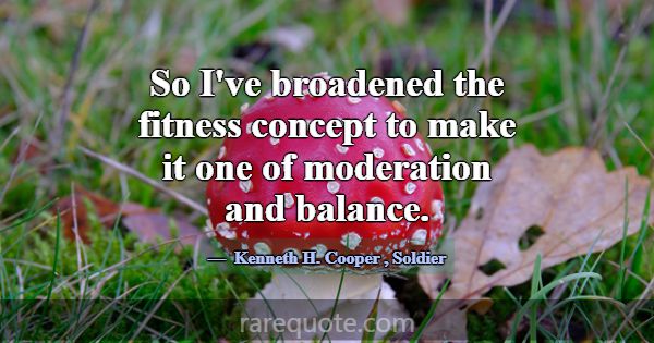 So I've broadened the fitness concept to make it o... -Kenneth H. Cooper