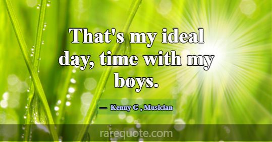 That's my ideal day, time with my boys.... -Kenny G