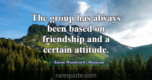 The group has always been based on friendship and ... -Keren Woodward