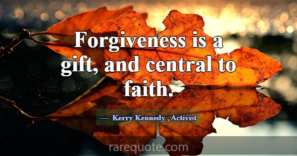 Forgiveness is a gift, and central to faith.... -Kerry Kennedy
