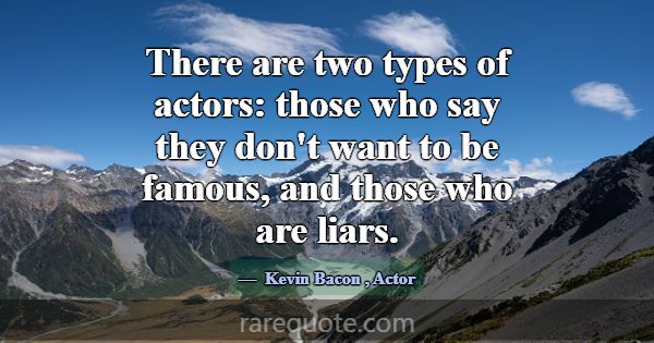 There are two types of actors: those who say they ... -Kevin Bacon