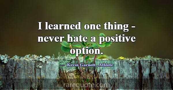 I learned one thing - never hate a positive option... -Kevin Garnett