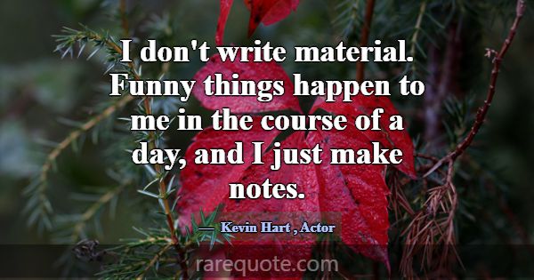 I don't write material. Funny things happen to me ... -Kevin Hart