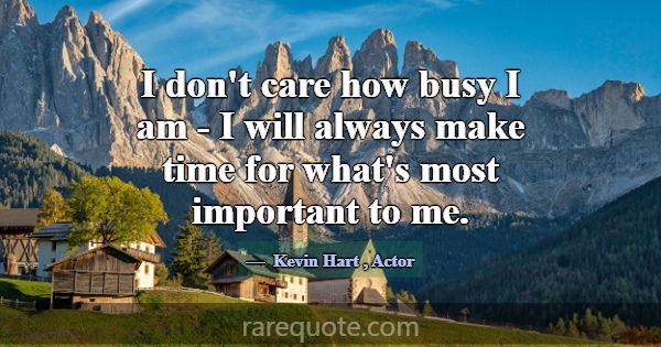 I don't care how busy I am - I will always make ti... -Kevin Hart