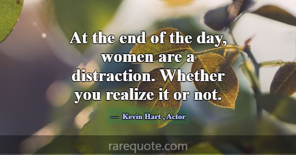At the end of the day, women are a distraction. Wh... -Kevin Hart