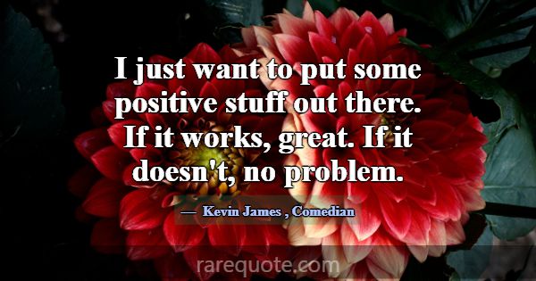 I just want to put some positive stuff out there. ... -Kevin James