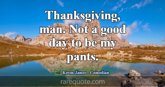Thanksgiving, man. Not a good day to be my pants.... -Kevin James