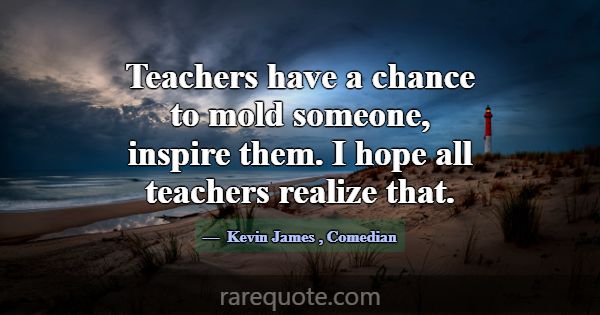 Teachers have a chance to mold someone, inspire th... -Kevin James