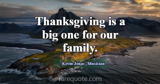 Thanksgiving is a big one for our family.... -Kevin Jonas