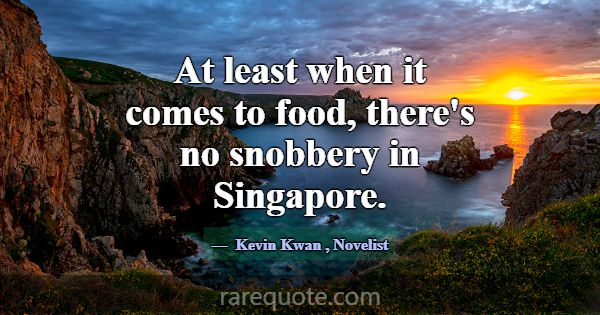 At least when it comes to food, there's no snobber... -Kevin Kwan