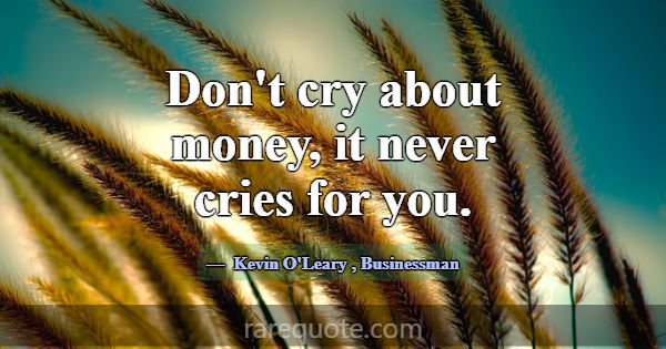Don't cry about money, it never cries for you.... -Kevin O\'Leary