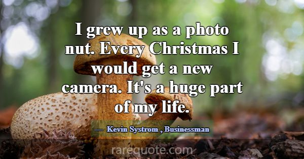 I grew up as a photo nut. Every Christmas I would ... -Kevin Systrom