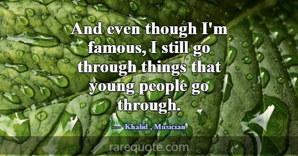 And even though I'm famous, I still go through thi... -Khalid
