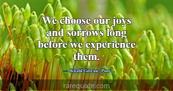 We choose our joys and sorrows long before we expe... -Khalil Gibran
