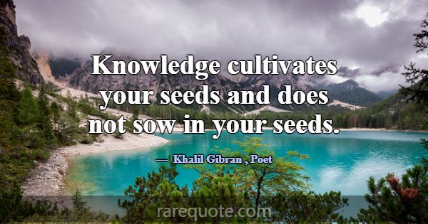 Knowledge cultivates your seeds and does not sow i... -Khalil Gibran