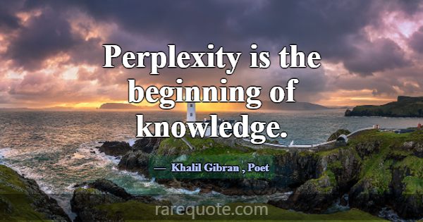 Perplexity is the beginning of knowledge.... -Khalil Gibran