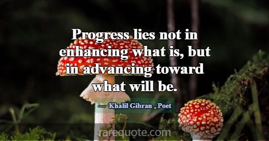Progress lies not in enhancing what is, but in adv... -Khalil Gibran