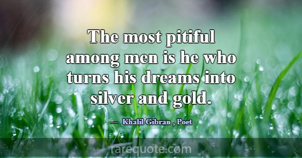 The most pitiful among men is he who turns his dre... -Khalil Gibran