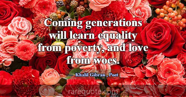 Coming generations will learn equality from povert... -Khalil Gibran