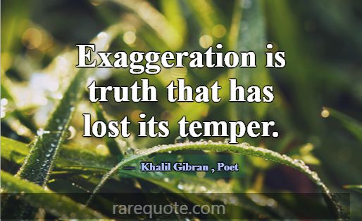 Exaggeration is truth that has lost its temper.... -Khalil Gibran