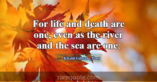 For life and death are one, even as the river and ... -Khalil Gibran
