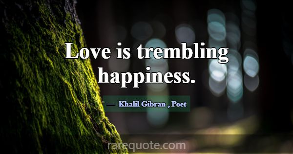 Love is trembling happiness.... -Khalil Gibran