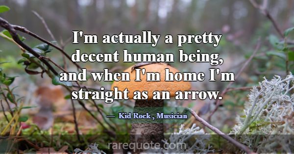 I'm actually a pretty decent human being, and when... -Kid Rock