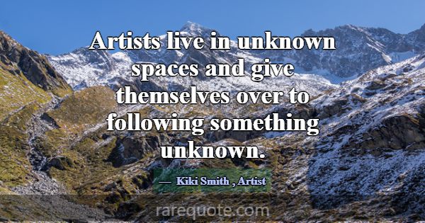 Artists live in unknown spaces and give themselves... -Kiki Smith