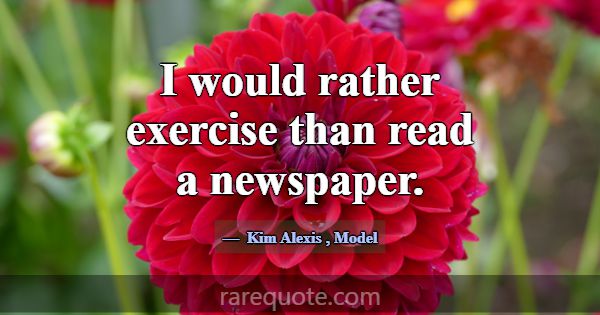 I would rather exercise than read a newspaper.... -Kim Alexis