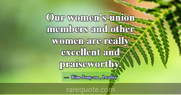 Our women's union members and other women are real... -Kim Jong-un