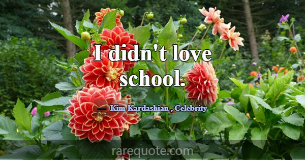 I didn't love school.... -Kim Kardashian