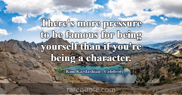 There's more pressure to be famous for being yours... -Kim Kardashian