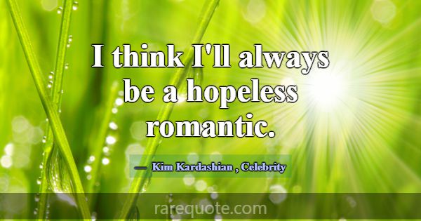 I think I'll always be a hopeless romantic.... -Kim Kardashian